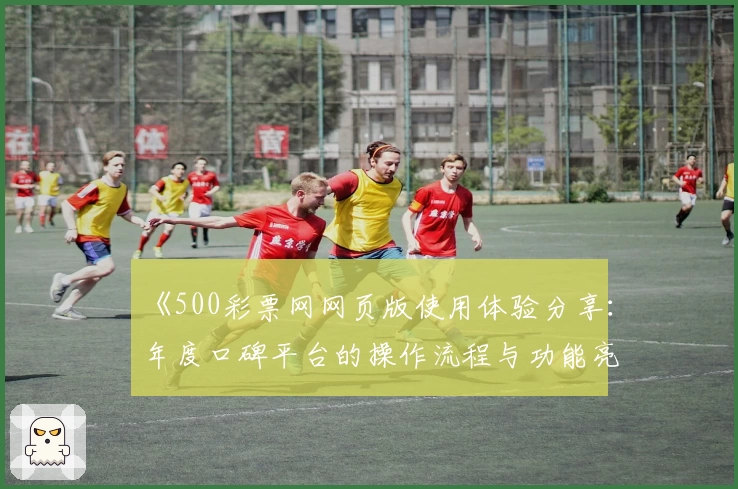 《500彩票网网页版使用体验分享：年度口碑平台的操作流程与功能亮点解析》