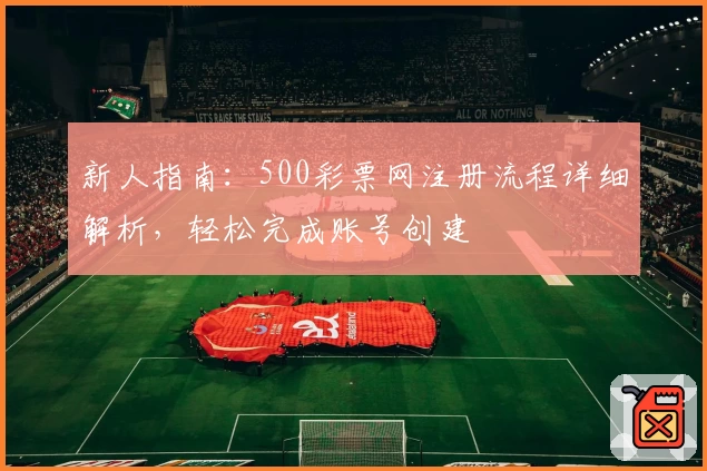 新人指南：500彩票网注册流程详细解析，轻松完成账号创建