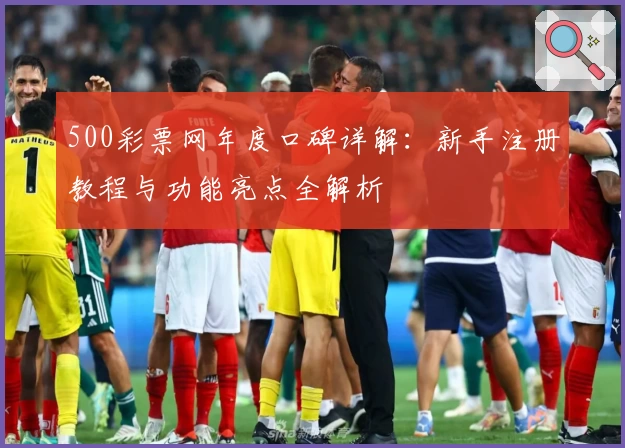 500彩票网年度口碑详解：新手注册教程与功能亮点全解析