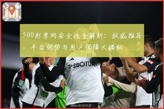 500彩票网安全性全解析：权威推荐，平台优势与用户保障大揭秘
