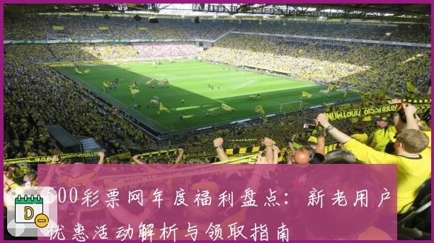 500彩票网年度福利盘点：新老用户优惠活动解析与领取指南