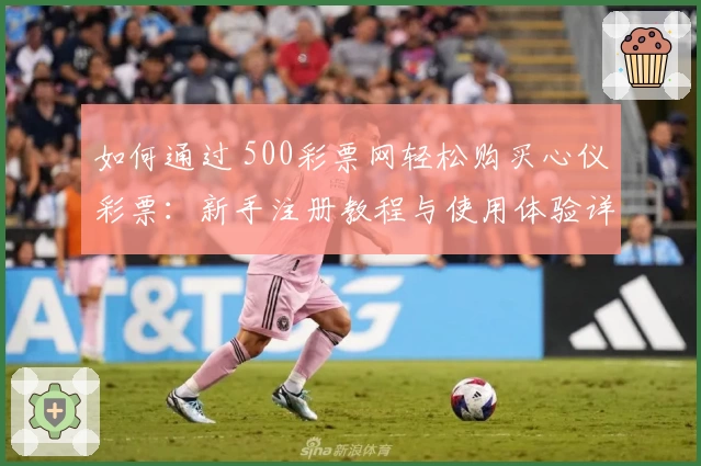 如何通过 500彩票网轻松购买心仪彩票：新手注册教程与使用体验详解