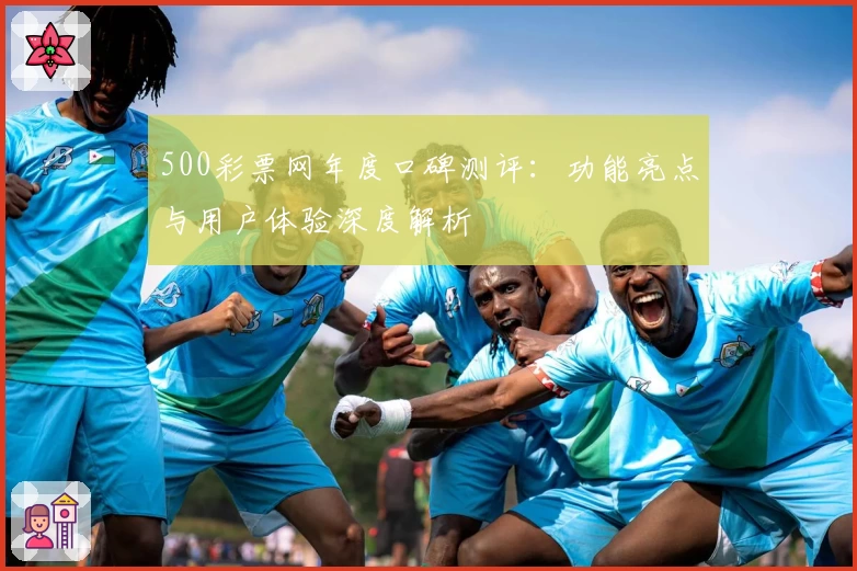 500彩票网年度口碑测评：功能亮点与用户体验深度解析