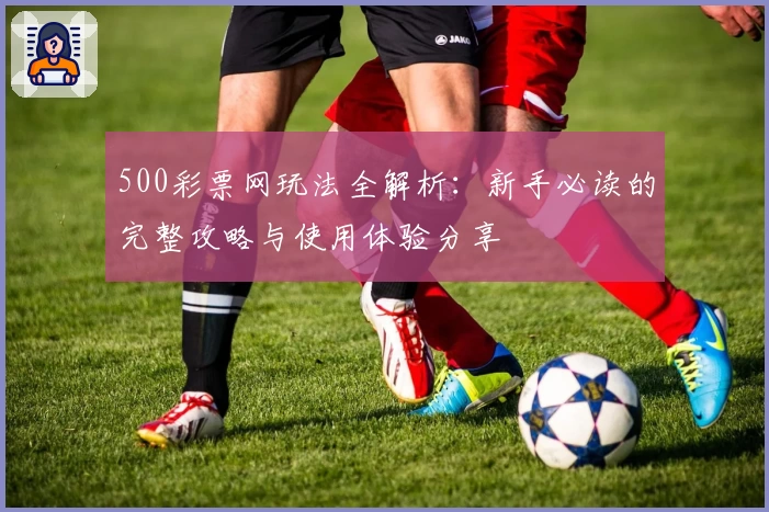 500彩票网玩法全解析：新手必读的完整攻略与使用体验分享