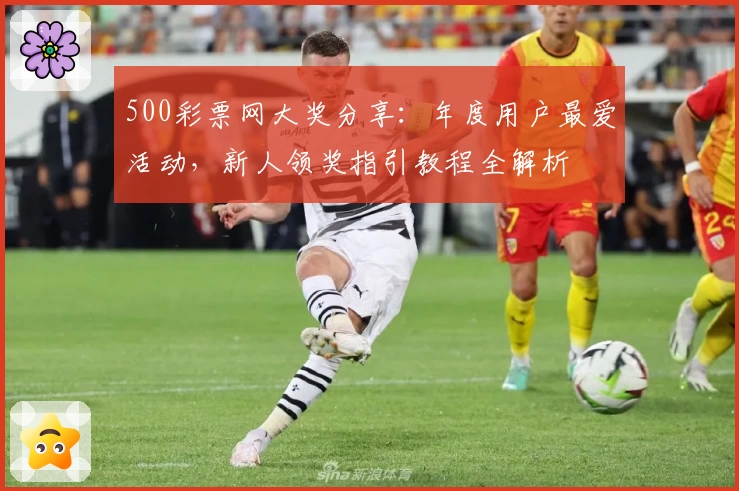500彩票网大奖分享：年度用户最爱活动，新人领奖指引教程全解析