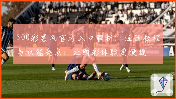 500彩票网官方入口解析：注册教程与功能亮点，让购彩体验更便捷