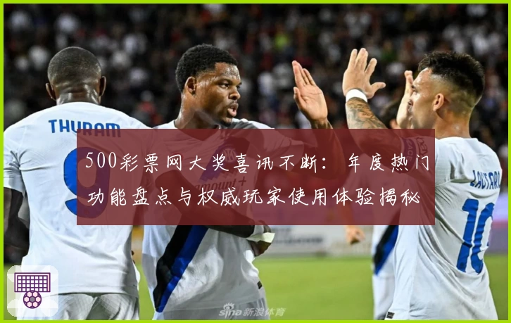 500彩票网大奖喜讯不断：年度热门功能盘点与权威玩家使用体验揭秘
