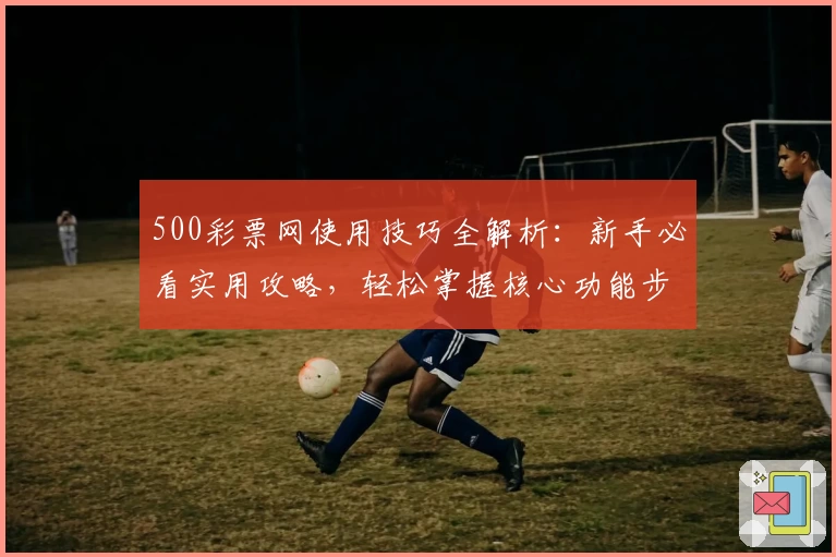 500彩票网使用技巧全解析：新手必看实用攻略，轻松掌握核心功能步骤