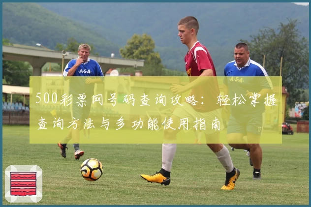 500彩票网号码查询攻略：轻松掌握查询方法与多功能使用指南