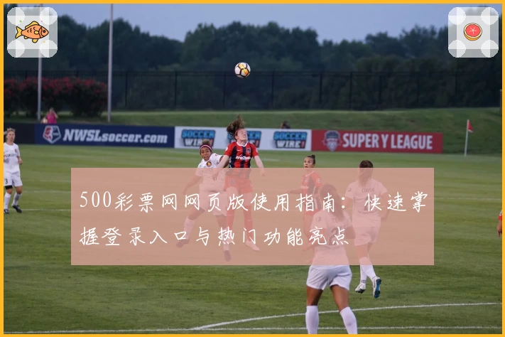 500彩票网网页版使用指南：快速掌握登录入口与热门功能亮点