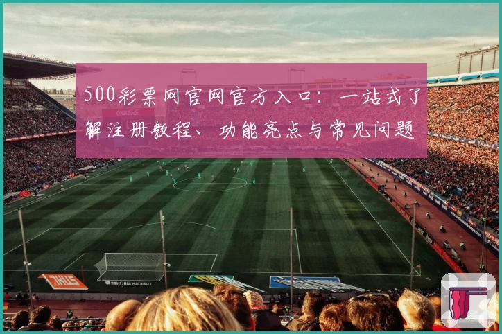 500彩票网官网官方入口：一站式了解注册教程、功能亮点与常见问题解答