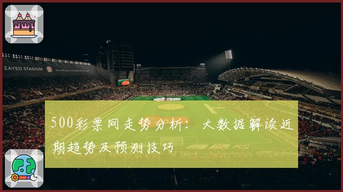 500彩票网走势分析：大数据解读近期趋势及预测技巧