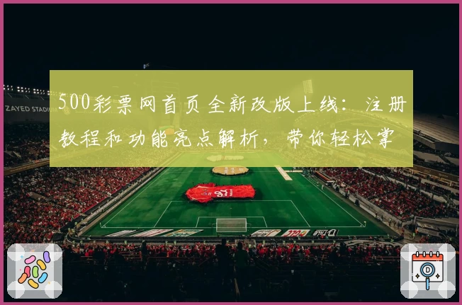 500彩票网首页全新改版上线：注册教程和功能亮点解析，带你轻松掌握使用技巧