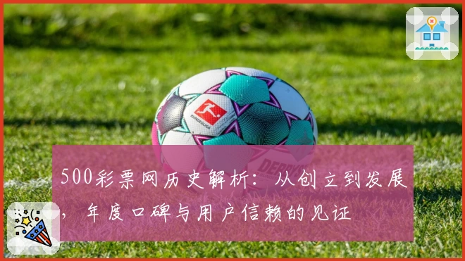 500彩票网历史解析：从创立到发展，年度口碑与用户信赖的见证
