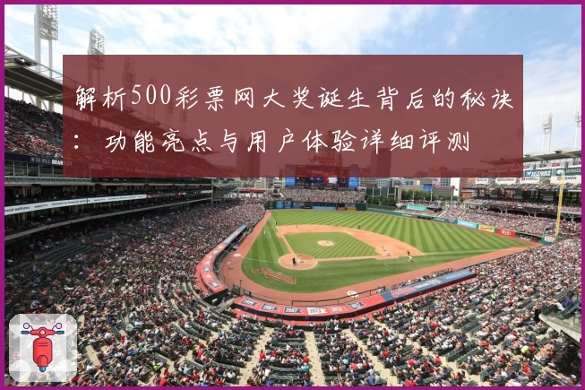 解析500彩票网大奖诞生背后的秘诀：功能亮点与用户体验详细评测