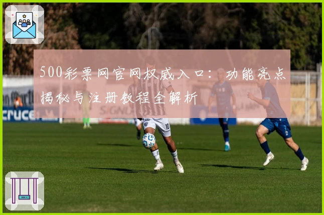 500彩票网官网权威入口：功能亮点揭秘与注册教程全解析
