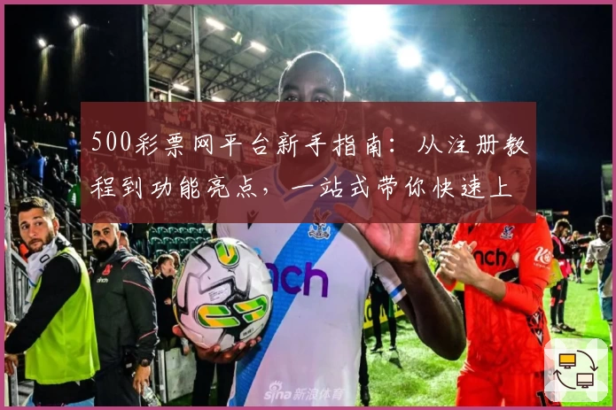 500彩票网平台新手指南：从注册教程到功能亮点，一站式带你快速上手