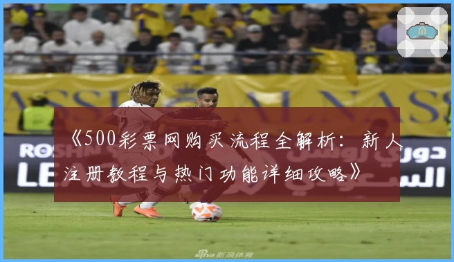《500彩票网购买流程全解析：新人注册教程与热门功能详细攻略》