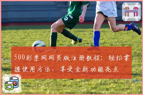 500彩票网网页版注册教程：轻松掌握使用方法，享受全新功能亮点