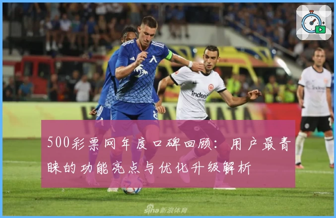 500彩票网年度口碑回顾：用户最青睐的功能亮点与优化升级解析