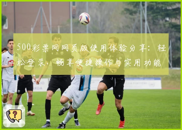 500彩票网网页版使用体验分享：轻松登录，畅享便捷操作与实用功能亮点