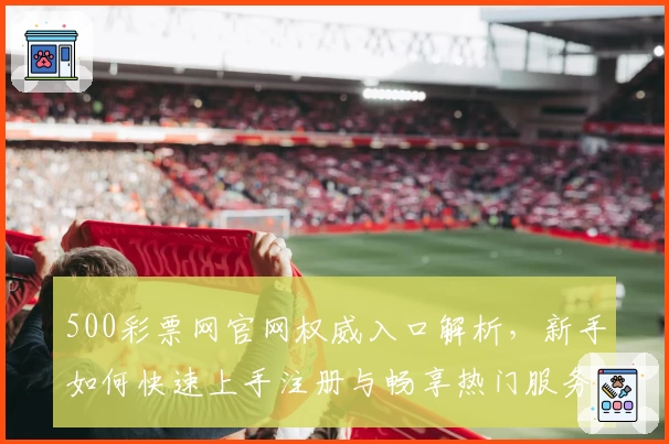 500彩票网官网权威入口解析，新手如何快速上手注册与畅享热门服务