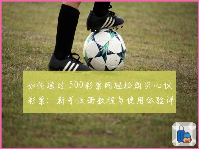 如何通过 500彩票网轻松购买心仪彩票：新手注册教程与使用体验详解