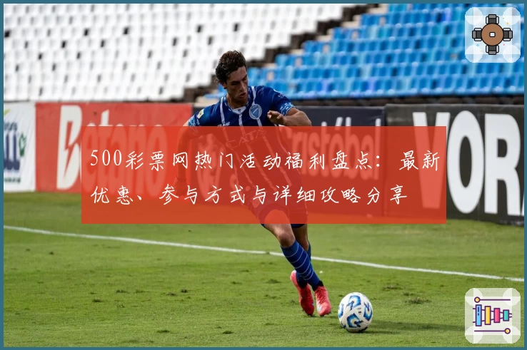 500彩票网热门活动福利盘点：最新优惠、参与方式与详细攻略分享