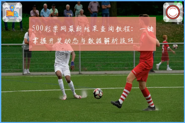 500彩票网最新结果查询教程：一键掌握开奖动态与数据解析技巧