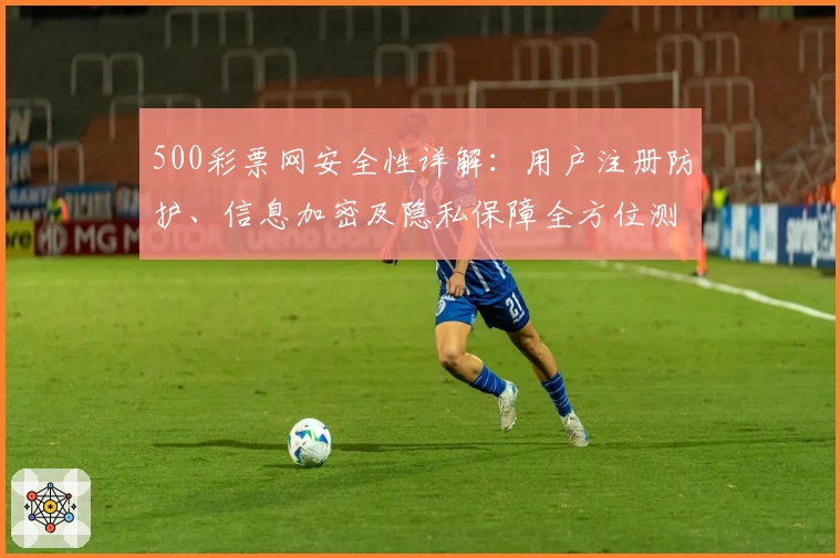 500彩票网安全性详解：用户注册防护、信息加密及隐私保障全方位测评