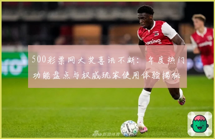 500彩票网大奖喜讯不断：年度热门功能盘点与权威玩家使用体验揭秘