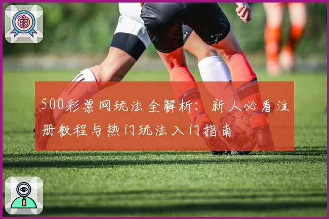 500彩票网玩法全解析：新人必看注册教程与热门玩法入门指南