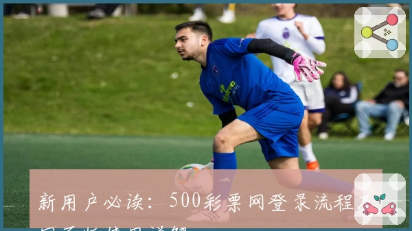 新用户必读：500彩票网登录流程及网页版使用详解