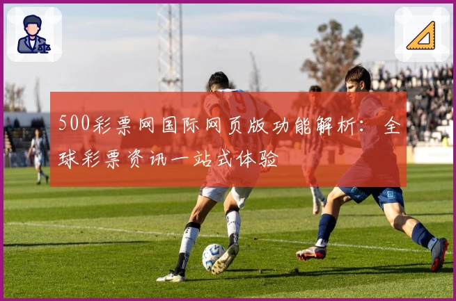 500彩票网国际网页版功能解析：全球彩票资讯一站式体验