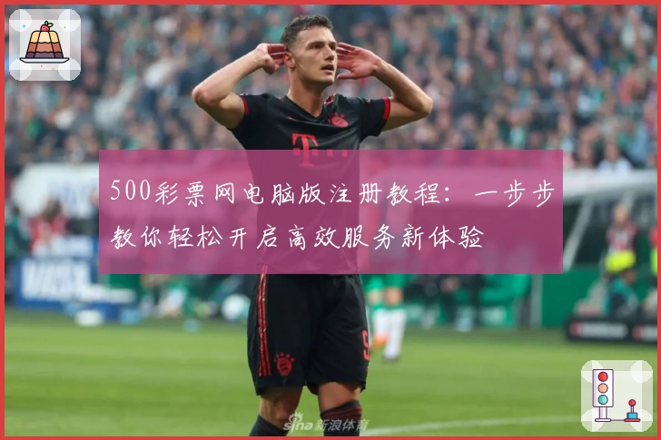 500彩票网电脑版注册教程：一步步教你轻松开启高效服务新体验