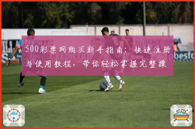 500彩票网购买新手指南：快速注册与使用教程，带你轻松掌握完整操作流程